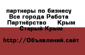 партнеры по бизнесу - Все города Работа » Партнёрство   . Крым,Старый Крым